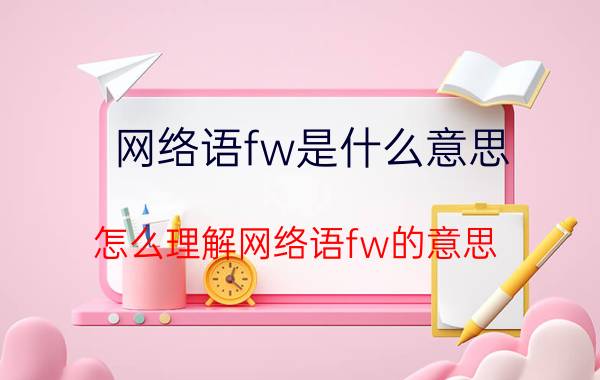 网络语fw是什么意思 怎么理解网络语fw的意思